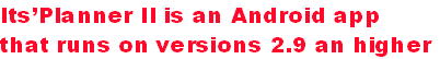 Itsâï¿½ï¿½Planner II is an Android app 
that runs on versions 2.9 an higher